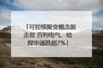 可控核聚变概念股走低 百利电气、哈焊华通跌超7%